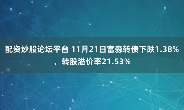 配资炒股论坛平台 11月21日富淼转债下跌1.38%，转股溢价率21.53%