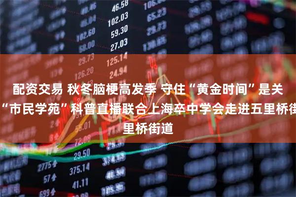 配资交易 秋冬脑梗高发季 守住“黄金时间”是关键 “市民学苑”科普直播联合上海卒中学会走进五里桥街道