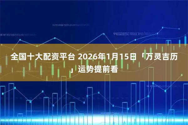 全国十大配资平台 2026年1月15日「万灵吉历」运势提前看