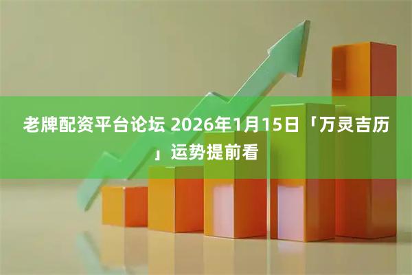 老牌配资平台论坛 2026年1月15日「万灵吉历」运势提前看