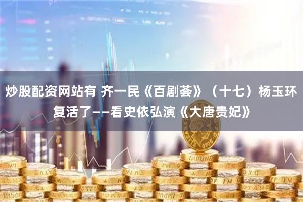 炒股配资网站有 齐一民《百剧荟》(十七)杨玉环复活了——看史依弘演《大唐贵妃》