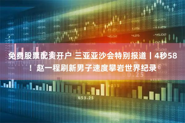 免费股票配资开户 三亚亚沙会特别报道丨4秒58！赵一程刷新男子速度攀岩世界纪录