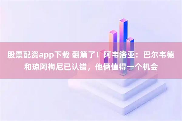 股票配资app下载 翻篇了！阿韦洛亚：巴尔韦德和琼阿梅尼已认错，他俩值得一个机会