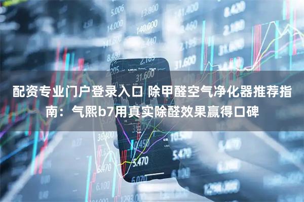 配资专业门户登录入口 除甲醛空气净化器推荐指南：气熙b7用真实除醛效果赢得口碑