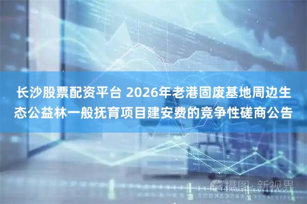 长沙股票配资平台 2026年老港固废基地周边生态公益林一般抚育项目建安费的竞争性磋商公告