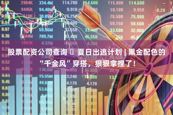 股票配资公司查询 ️夏日出逃计划 | 黑金配色的“千金风”穿搭，狠狠拿捏了！