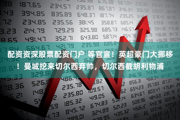 配资资深股票配资门户 等官宣！英超豪门大挪移！曼城挖来切尔西弃帅，切尔西截胡利物浦