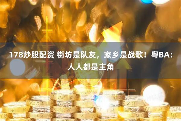 178炒股配资 街坊是队友，家乡是战歌！粤BA：人人都是主角