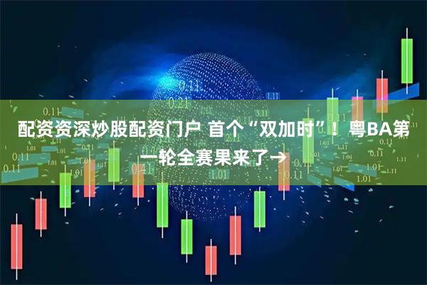 配资资深炒股配资门户 首个“双加时”!粤BA第一轮全赛果来了→