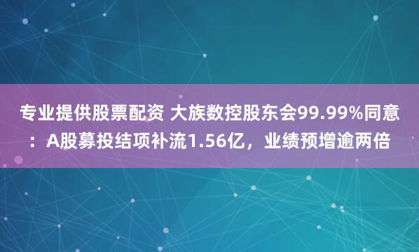 专业提供股票配资 大族数控股东会99.99%同意:A股募投结项补流1.56亿,业绩预增逾两倍